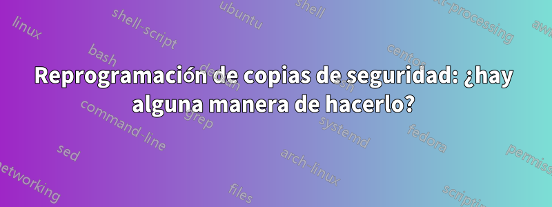 Reprogramación de copias de seguridad: ¿hay alguna manera de hacerlo?