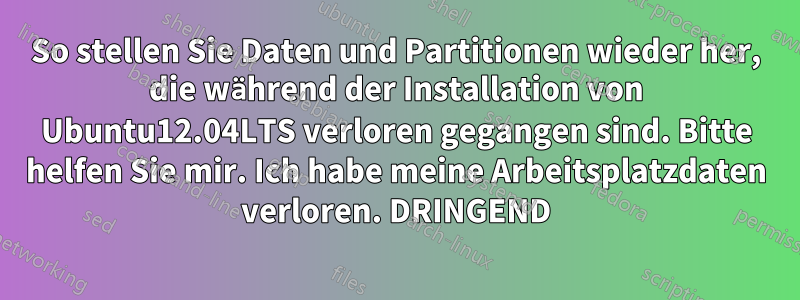 So stellen Sie Daten und Partitionen wieder her, die während der Installation von Ubuntu12.04LTS verloren gegangen sind. Bitte helfen Sie mir. Ich habe meine Arbeitsplatzdaten verloren. DRINGEND