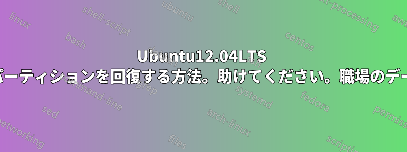 Ubuntu12.04LTS のインストール中に失われたデータとパーティションを回復する方法。助けてください。職場のデータを失ってしまいました。緊急です。