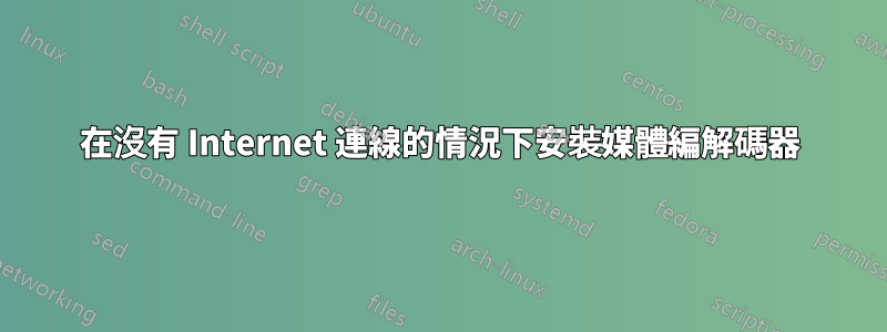 在沒有 Internet 連線的情況下安裝媒體編解碼器