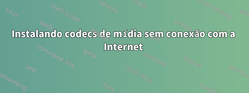 Instalando codecs de mídia sem conexão com a Internet