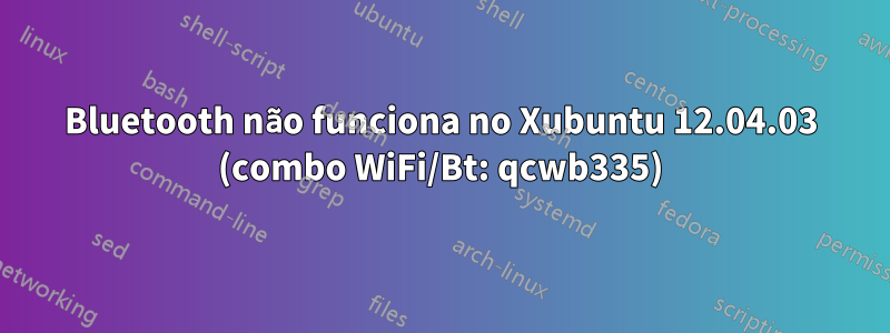 Bluetooth não funciona no Xubuntu 12.04.03 (combo WiFi/Bt: qcwb335)