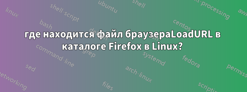 где находится файл браузераLoadURL в каталоге Firefox в Linux?