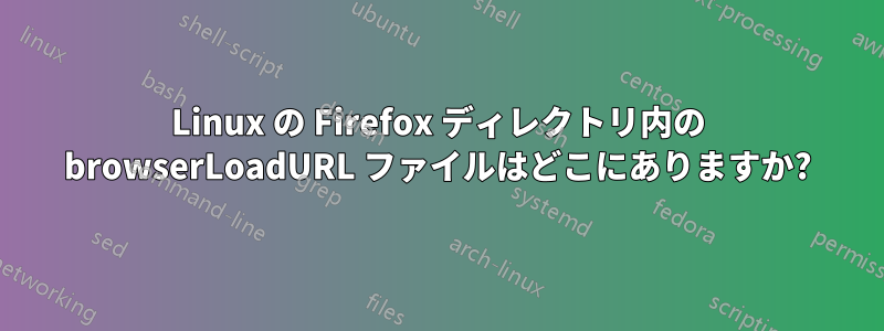 Linux の Firefox ディレクトリ内の browserLoadURL ファイルはどこにありますか?