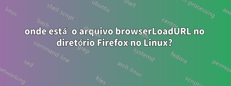 onde está o arquivo browserLoadURL no diretório Firefox no Linux?