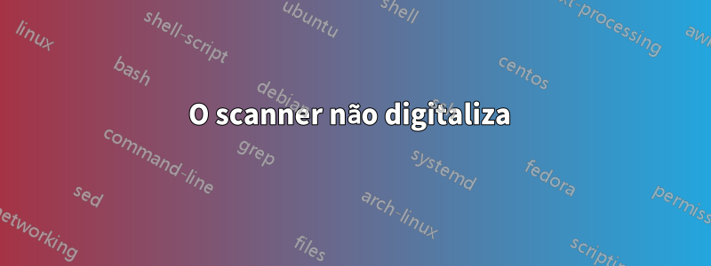 O scanner não digitaliza 