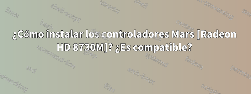 ¿Cómo instalar los controladores Mars [Radeon HD 8730M]? ¿Es compatible?