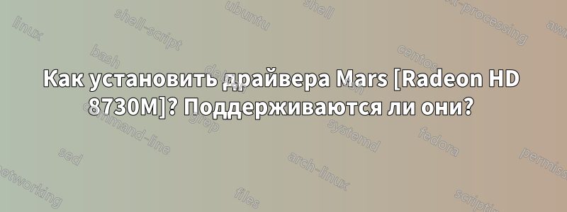 Как установить драйвера Mars [Radeon HD 8730M]? Поддерживаются ли они?