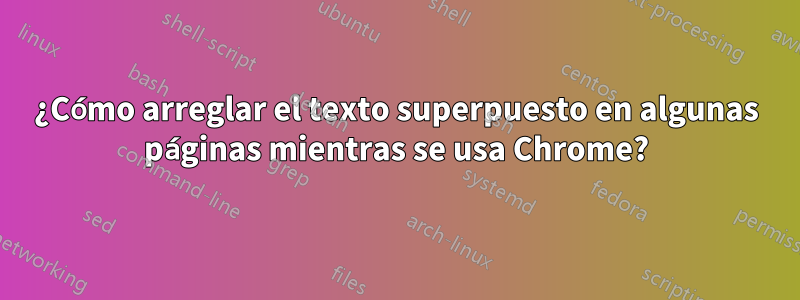 ¿Cómo arreglar el texto superpuesto en algunas páginas mientras se usa Chrome?