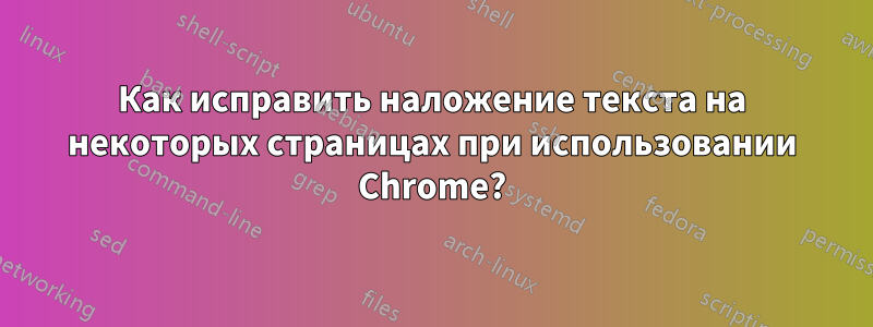 Как исправить наложение текста на некоторых страницах при использовании Chrome?