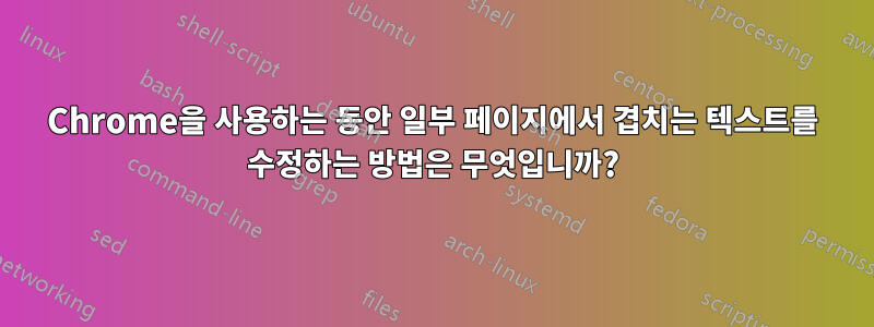 Chrome을 사용하는 동안 일부 페이지에서 겹치는 텍스트를 수정하는 방법은 무엇입니까?