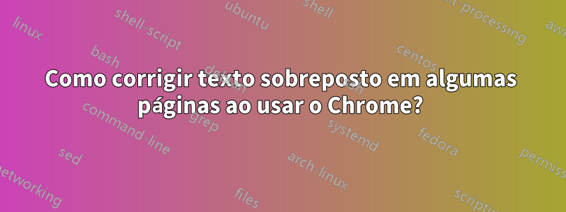 Como corrigir texto sobreposto em algumas páginas ao usar o Chrome?