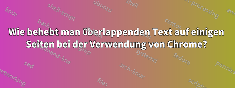 Wie behebt man überlappenden Text auf einigen Seiten bei der Verwendung von Chrome?