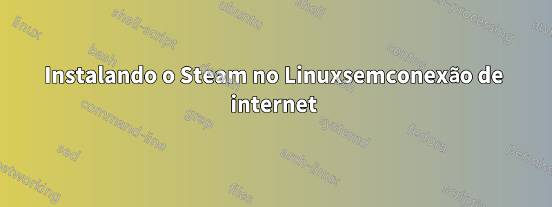 Instalando o Steam no Linuxsemconexão de internet