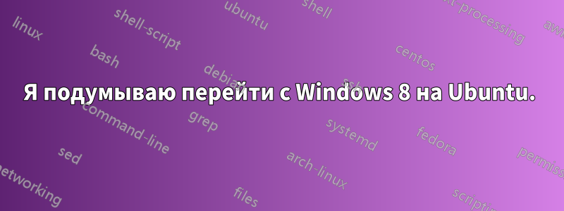 Я подумываю перейти с Windows 8 на Ubuntu.