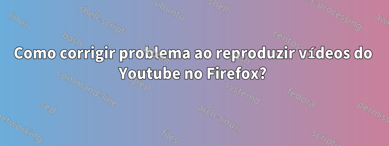 Como corrigir problema ao reproduzir vídeos do Youtube no Firefox?