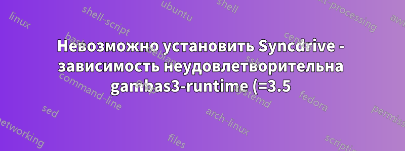 Невозможно установить Syncdrive - зависимость неудовлетворительна gambas3-runtime (=3.5)