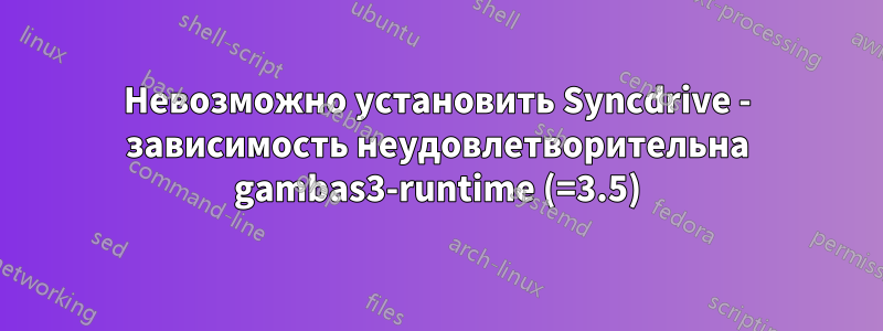 Невозможно установить Syncdrive - зависимость неудовлетворительна gambas3-runtime (=3.5)