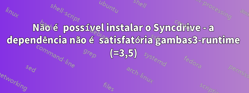Não é possível instalar o Syncdrive - a dependência não é satisfatória gambas3-runtime (=3,5)