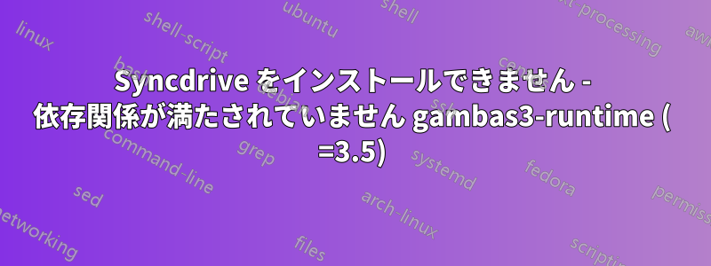 Syncdrive をインストールできません - 依存関係が満たされていません gambas3-runtime ( =3.5)