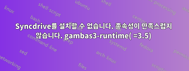 Syncdrive를 설치할 수 없습니다. 종속성이 만족스럽지 않습니다. gambas3-runtime( =3.5)