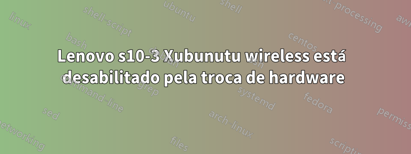 Lenovo s10-3 Xubunutu wireless está desabilitado pela troca de hardware