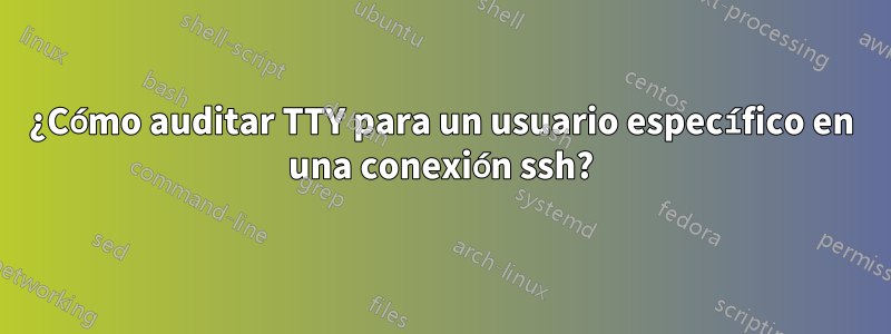 ¿Cómo auditar TTY para un usuario específico en una conexión ssh?