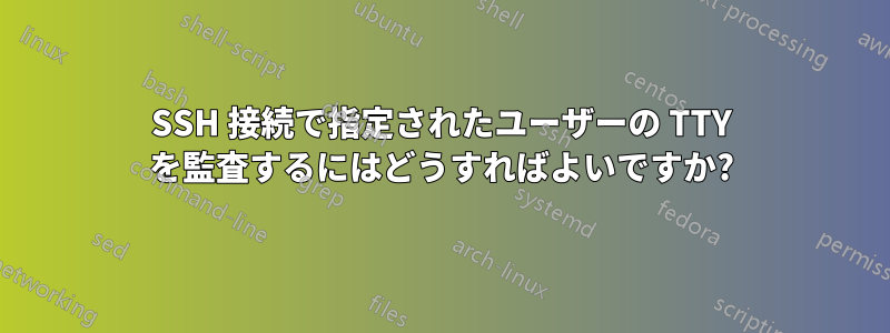 SSH 接続で指定されたユーザーの TTY を監査するにはどうすればよいですか?