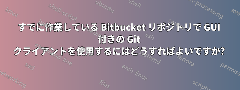 すでに作業している Bitbucket リポジトリで GUI 付きの Git クライアントを使用するにはどうすればよいですか?