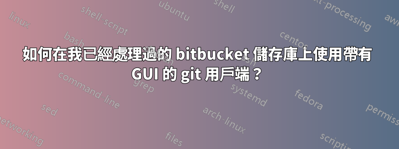 如何在我已經處理過的 bitbucket 儲存庫上使用帶有 GUI 的 git 用戶端？