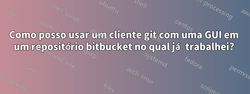 Como posso usar um cliente git com uma GUI em um repositório bitbucket no qual já trabalhei?