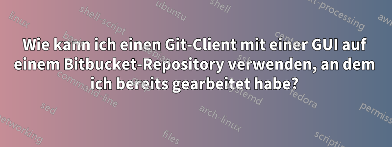 Wie kann ich einen Git-Client mit einer GUI auf einem Bitbucket-Repository verwenden, an dem ich bereits gearbeitet habe?