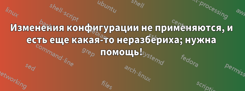 Изменения конфигурации не применяются, и есть еще какая-то неразбериха; нужна помощь!
