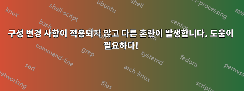 구성 변경 사항이 적용되지 않고 다른 혼란이 발생합니다. 도움이 필요하다!