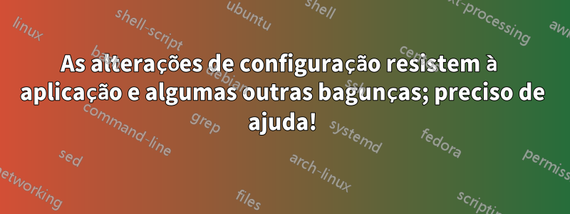 As alterações de configuração resistem à aplicação e algumas outras bagunças; preciso de ajuda!