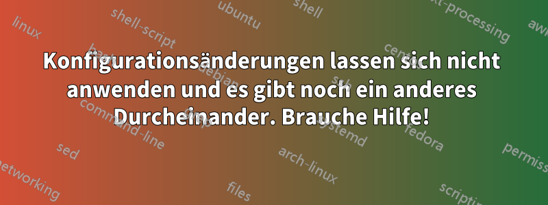 Konfigurationsänderungen lassen sich nicht anwenden und es gibt noch ein anderes Durcheinander. Brauche Hilfe!