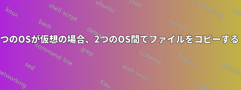 1つのOSが仮想の場合、2つのOS間でファイルをコピーする