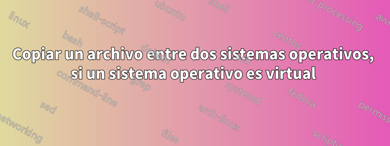 Copiar un archivo entre dos sistemas operativos, si un sistema operativo es virtual