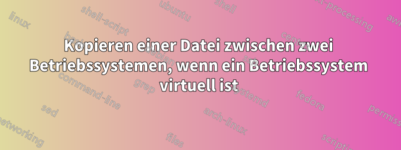 Kopieren einer Datei zwischen zwei Betriebssystemen, wenn ein Betriebssystem virtuell ist