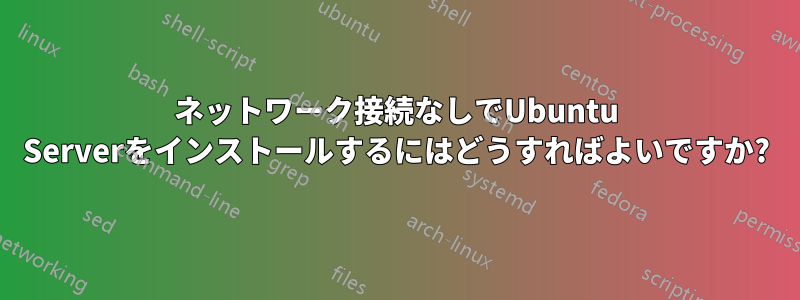 ネットワーク接続なしでUbuntu Serverをインストールするにはどうすればよいですか?