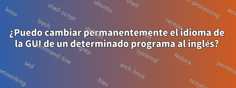 ¿Puedo cambiar permanentemente el idioma de la GUI de un determinado programa al inglés?