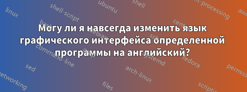 Могу ли я навсегда изменить язык графического интерфейса определенной программы на английский?