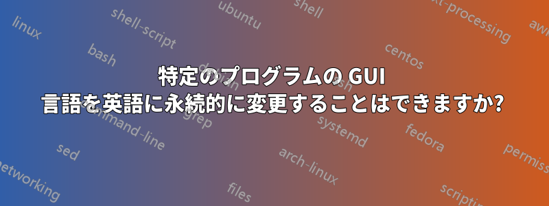 特定のプログラムの GUI 言語を英語に永続的に変更することはできますか?