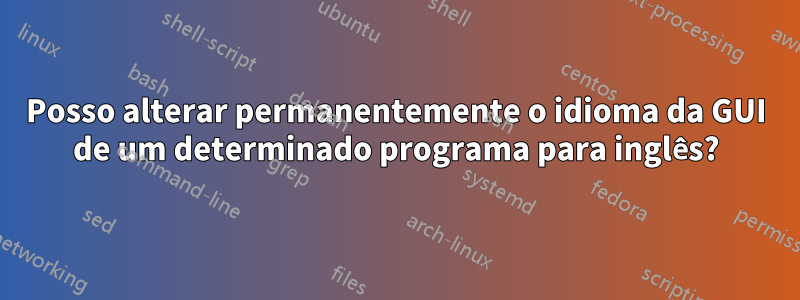 Posso alterar permanentemente o idioma da GUI de um determinado programa para inglês?