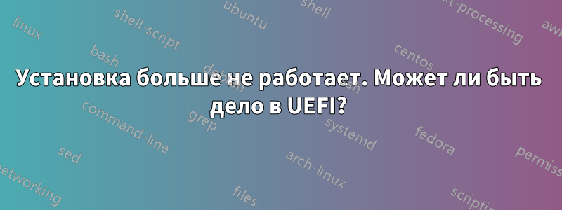 Установка больше не работает. Может ли быть дело в UEFI?