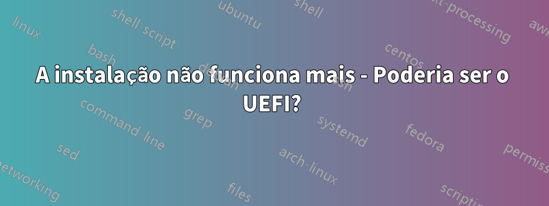 A instalação não funciona mais - Poderia ser o UEFI?