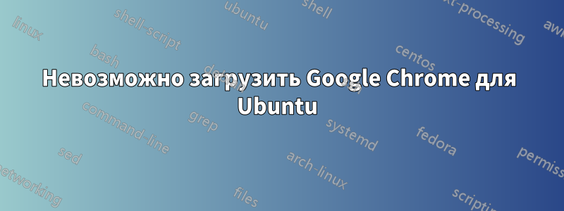 Невозможно загрузить Google Chrome для Ubuntu 