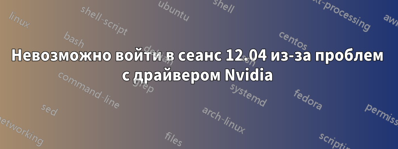 Невозможно войти в сеанс 12.04 из-за проблем с драйвером Nvidia