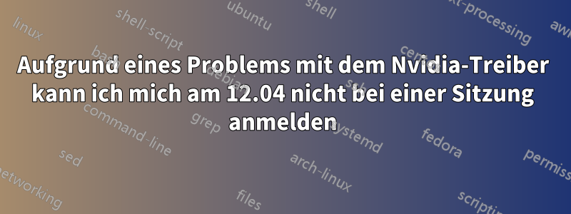 Aufgrund eines Problems mit dem Nvidia-Treiber kann ich mich am 12.04 nicht bei einer Sitzung anmelden