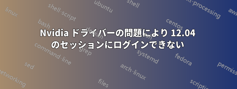 Nvidia ドライバーの問題により 12.04 のセッションにログインできない